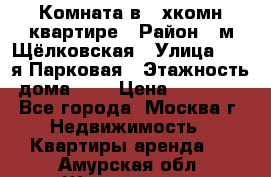 Комната в 2-хкомн.квартире › Район ­ м.Щёлковская › Улица ­ 13-я Парковая › Этажность дома ­ 5 › Цена ­ 15 000 - Все города, Москва г. Недвижимость » Квартиры аренда   . Амурская обл.,Шимановск г.